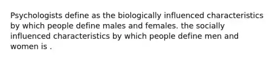 Psychologists define as the biologically influenced characteristics by which people define males and females. the socially influenced characteristics by which people define men and women is .