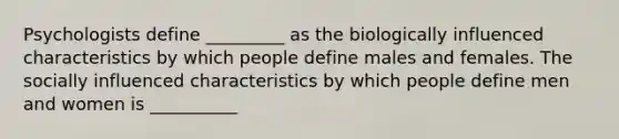 Psychologists define _________ as the biologically influenced characteristics by which people define males and females. The socially influenced characteristics by which people define men and women is __________