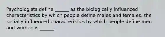 Psychologists define ______ as the biologically influenced characteristics by which people define males and females. the socially influenced characteristics by which people define men and women is ______.