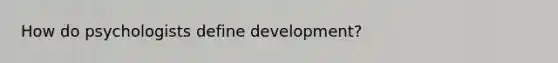 How do psychologists define development?