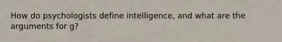 How do psychologists define intelligence, and what are the arguments for g?