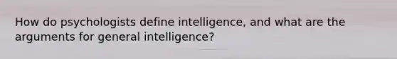 How do psychologists define intelligence, and what are the arguments for general intelligence?