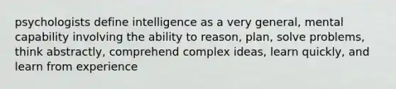 psychologists define intelligence as a very general, mental capability involving the ability to reason, plan, solve problems, think abstractly, comprehend complex ideas, learn quickly, and learn from experience