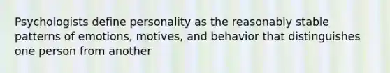 Psychologists define personality as the reasonably stable patterns of emotions, motives, and behavior that distinguishes one person from another