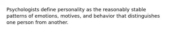 Psychologists define personality as the reasonably stable patterns of emotions, motives, and behavior that distinguishes one person from another.