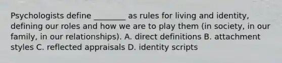 Psychologists define ________ as rules for living and identity, defining our roles and how we are to play them (in society, in our family, in our relationships). A. direct definitions B. attachment styles C. reflected appraisals D. identity scripts