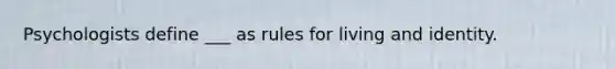 Psychologists define ___ as rules for living and identity.