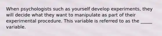 When psychologists such as yourself develop experiments, they will decide what they want to manipulate as part of their experimental procedure. This variable is referred to as the _____ variable.