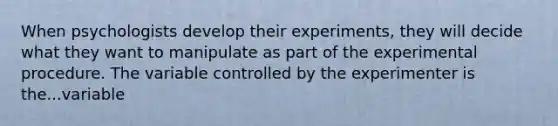 When psychologists develop their experiments, they will decide what they want to manipulate as part of the experimental procedure. The variable controlled by the experimenter is the...variable