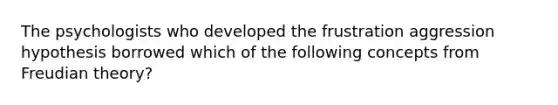 The psychologists who developed the frustration aggression hypothesis borrowed which of the following concepts from Freudian theory?