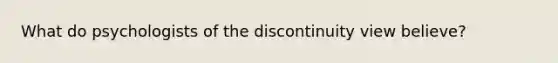 What do psychologists of the discontinuity view believe?