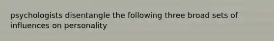 psychologists disentangle the following three broad sets of influences on personality