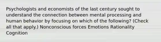 Psychologists and economists of the last century sought to understand the connection between mental processing and human behavior by focusing on which of the following? (Check all that apply.) Nonconscious forces Emotions Rationality Cognition