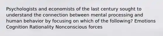 Psychologists and economists of the last century sought to understand the connection between mental processing and human behavior by focusing on which of the following? Emotions Cognition Rationality Nonconscious forces