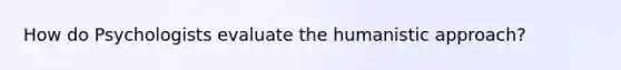 How do Psychologists evaluate the humanistic approach?