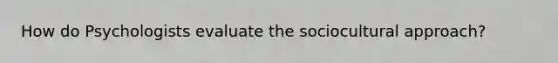 How do Psychologists evaluate the sociocultural approach?