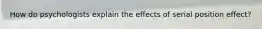 How do psychologists explain the effects of serial position effect?