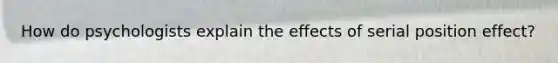 How do psychologists explain the effects of serial position effect?