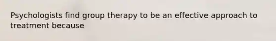 Psychologists find group therapy to be an effective approach to treatment because