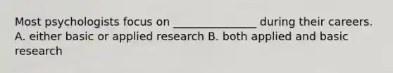 Most psychologists focus on _______________ during their careers. A. either basic or applied research B. both applied and basic research