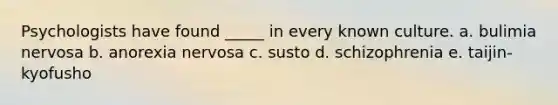 Psychologists have found _____ in every known culture. a. bulimia nervosa b. anorexia nervosa c. susto d. schizophrenia e. taijin-kyofusho