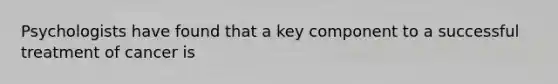 Psychologists have found that a key component to a successful treatment of cancer is