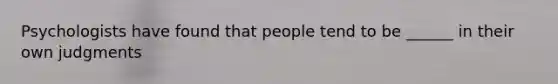 Psychologists have found that people tend to be ______ in their own judgments