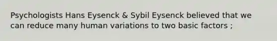 Psychologists Hans Eysenck & Sybil Eysenck believed that we can reduce many human variations to two basic factors ;