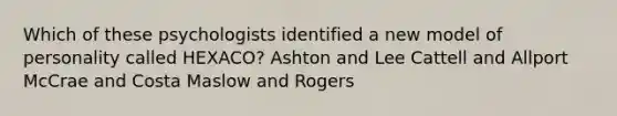 Which of these psychologists identified a new model of personality called HEXACO? Ashton and Lee Cattell and Allport McCrae and Costa Maslow and Rogers