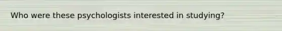 Who were these psychologists interested in studying?