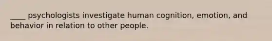 ____ psychologists investigate human cognition, emotion, and behavior in relation to other people.