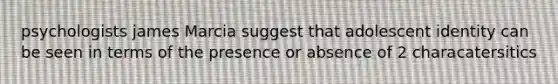 psychologists james Marcia suggest that adolescent identity can be seen in terms of the presence or absence of 2 characatersitics