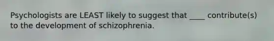 Psychologists are LEAST likely to suggest that ____ contribute(s) to the development of schizophrenia.