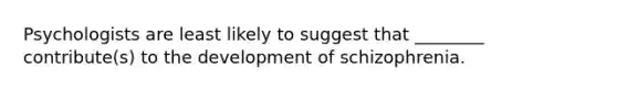 Psychologists are least likely to suggest that ________ contribute(s) to the development of schizophrenia.