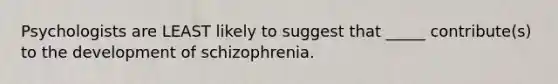 Psychologists are LEAST likely to suggest that _____ contribute(s) to the development of schizophrenia.