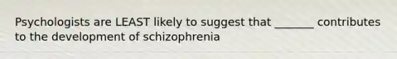 Psychologists are LEAST likely to suggest that _______ contributes to the development of schizophrenia