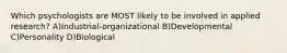 Which psychologists are MOST likely to be involved in applied research? A)Industrial-organizational B)Developmental C)Personality D)Biological