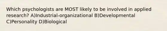 Which psychologists are MOST likely to be involved in applied research? A)Industrial-organizational B)Developmental C)Personality D)Biological