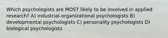 Which psychologists are MOST likely to be involved in applied research? A) industrial-organizational psychologists B) developmental psychologists C) personality psychologists D) biological psychologists