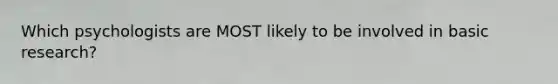 Which psychologists are MOST likely to be involved in basic research?