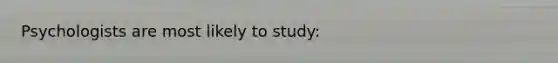 Psychologists are most likely to study: