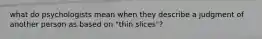 what do psychologists mean when they describe a judgment of another person as based on "thin slices"?