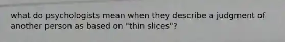 what do psychologists mean when they describe a judgment of another person as based on "thin slices"?