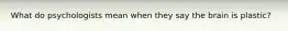 What do psychologists mean when they say the brain is plastic?
