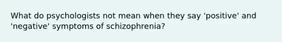 What do psychologists not mean when they say 'positive' and 'negative' symptoms of schizophrenia?