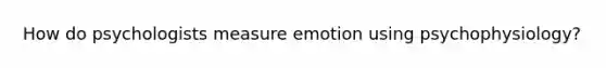 How do psychologists measure emotion using psychophysiology?