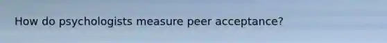 How do psychologists measure peer acceptance?