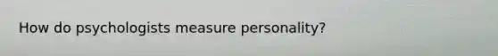 How do psychologists measure personality?
