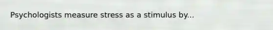 Psychologists measure stress as a stimulus by...
