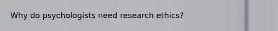 Why do psychologists need research ethics?